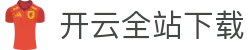 开云全站APP下载 - 开云（KAIYUN）中国官方网站应用中心 - 腾讯